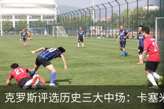 克罗斯评选历史三大中场：卡塞米罗第三，未选斯科尔斯