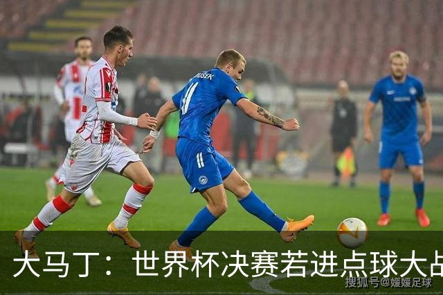 大马丁:世界杯决赛若进点球大战我们必赢;决赛阴谋论很荒谬