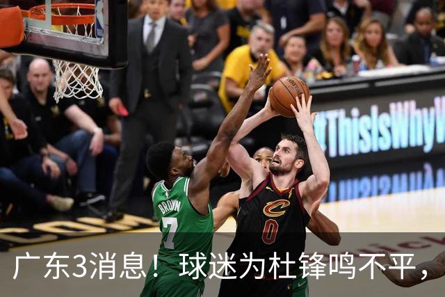 广东3消息！球迷为杜锋鸣不平，胡明轩展现领袖气质，王仕鹏预言成真