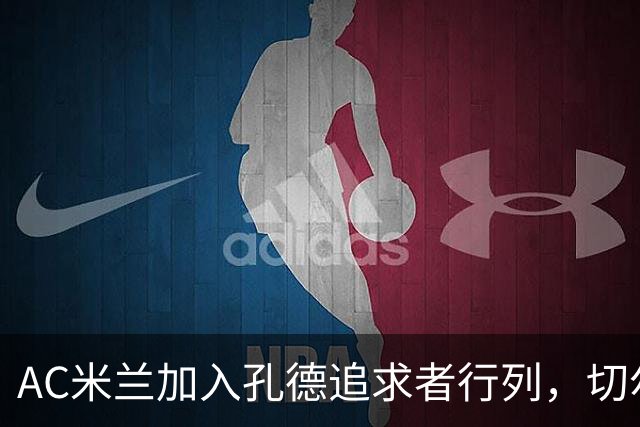 AC米兰加入孔德追求者行列，切尔西和拜仁在密切关注球员